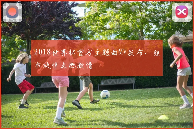 2018世界杯官方主题曲MV发布,经典旋律点燃激情