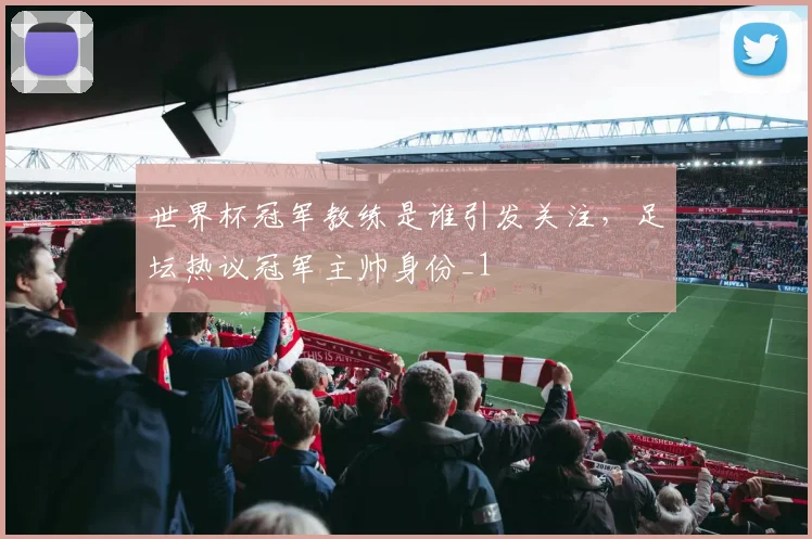 世界杯冠军教练是谁引发关注,足坛热议冠军主帅身份_1