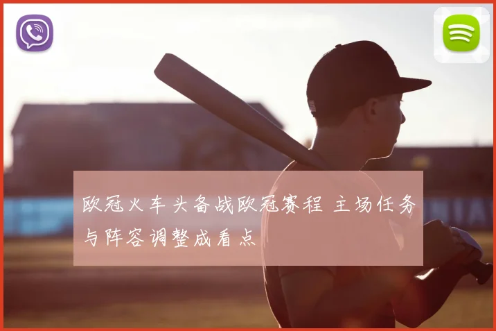 欧冠火车头备战欧冠赛程 主场任务与阵容调整成看点