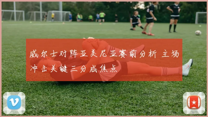 威尔士对阵亚美尼亚赛前分析 主场冲击关键三分成焦点