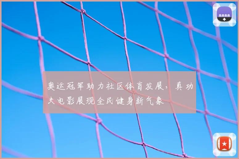 奥运冠军助力社区体育发展，真功夫电影展现全民健身新气象