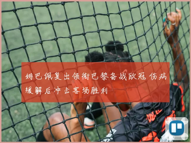 姆巴佩复出领衔巴黎备战欧冠 伤病缓解后冲击客场胜利