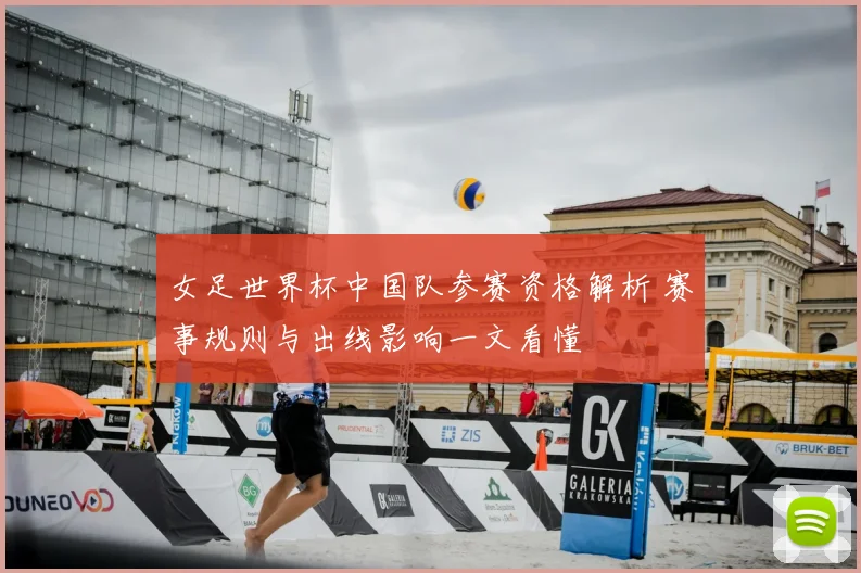 女足世界杯中国队参赛资格解析 赛事规则与出线影响一文看懂