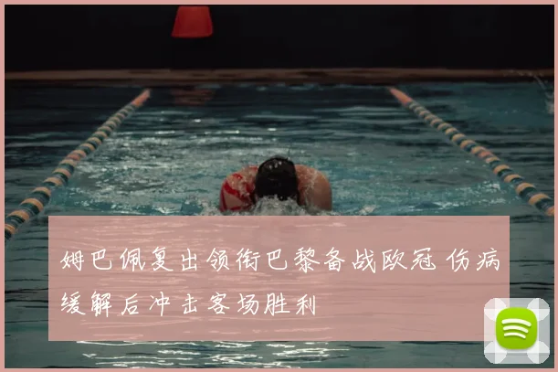 姆巴佩复出领衔巴黎备战欧冠 伤病缓解后冲击客场胜利