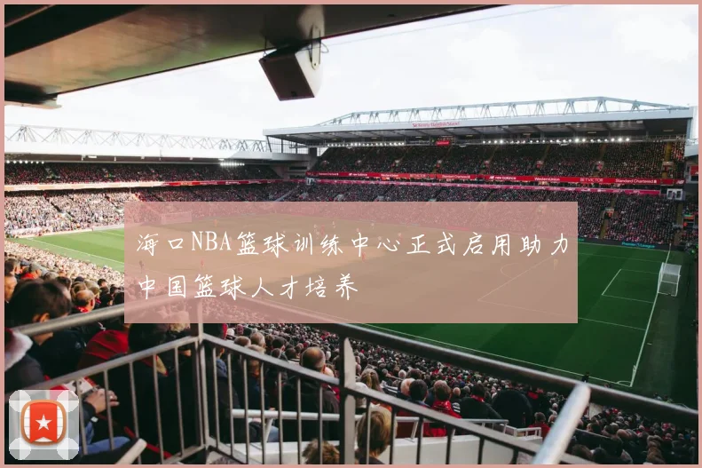 海口NBA篮球训练中心正式启用助力中国篮球人才培养