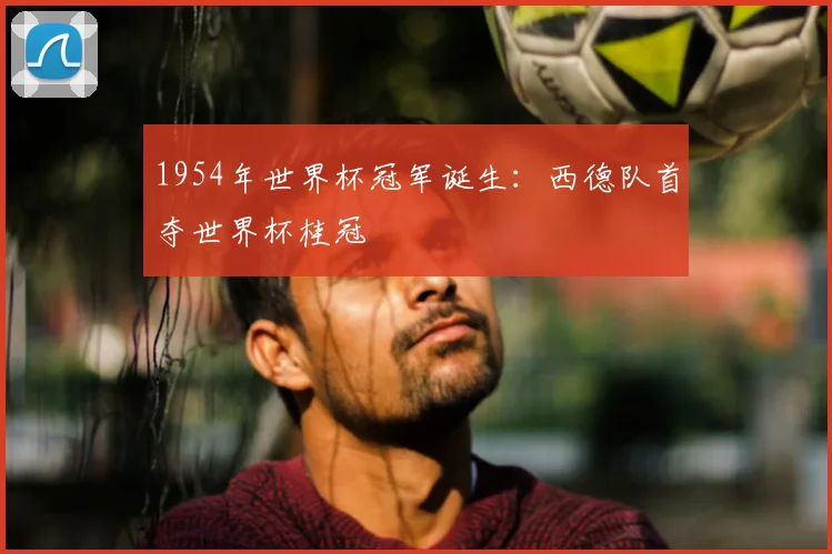 1954年世界杯冠军诞生：西德队首夺世界杯桂冠