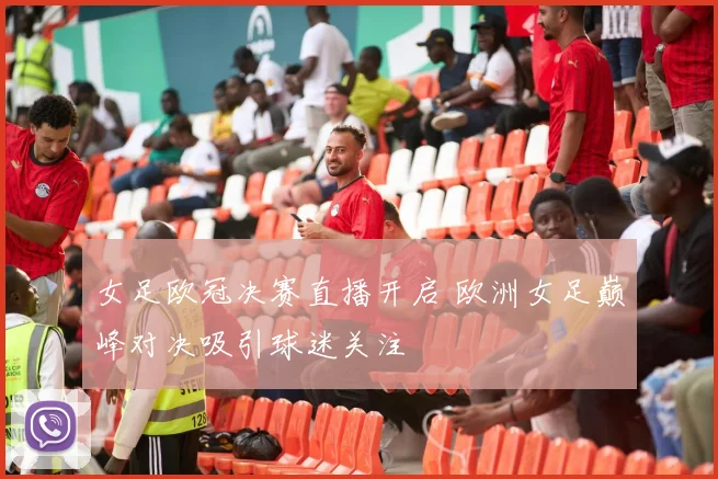 女足欧冠决赛直播开启 欧洲女足巅峰对决吸引球迷关注