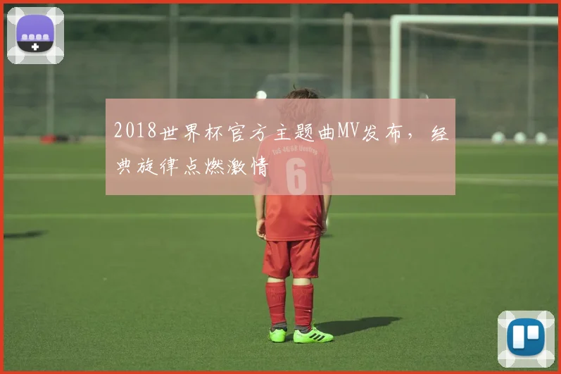 2018世界杯官方主题曲MV发布,经典旋律点燃激情