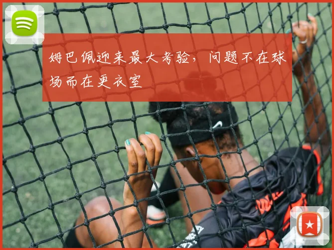姆巴佩迎来最大考验，问题不在球场而在更衣室