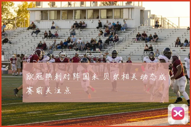 欧冠热刺对阵国米 贝尔相关动态成赛前关注点