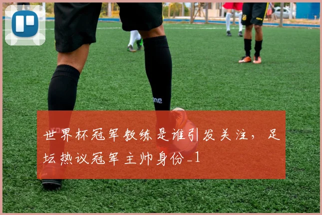 世界杯冠军教练是谁引发关注,足坛热议冠军主帅身份_1