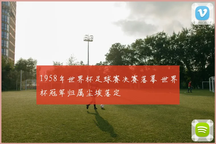1958年世界杯足球赛决赛落幕 世界杯冠军归属尘埃落定