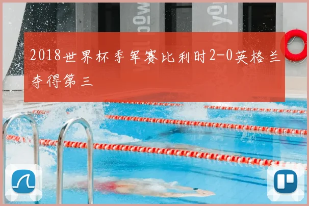 2018世界杯季军赛比利时2-0英格兰夺得第三