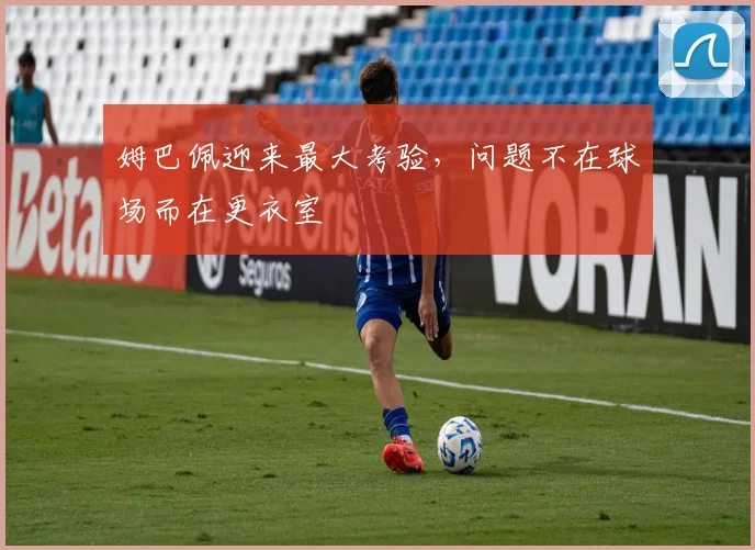 姆巴佩迎来最大考验，问题不在球场而在更衣室