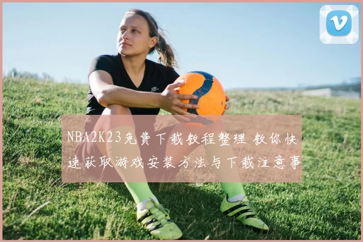 NBA2K23免费下载教程整理 教你快速获取游戏安装方法与下载注意事项