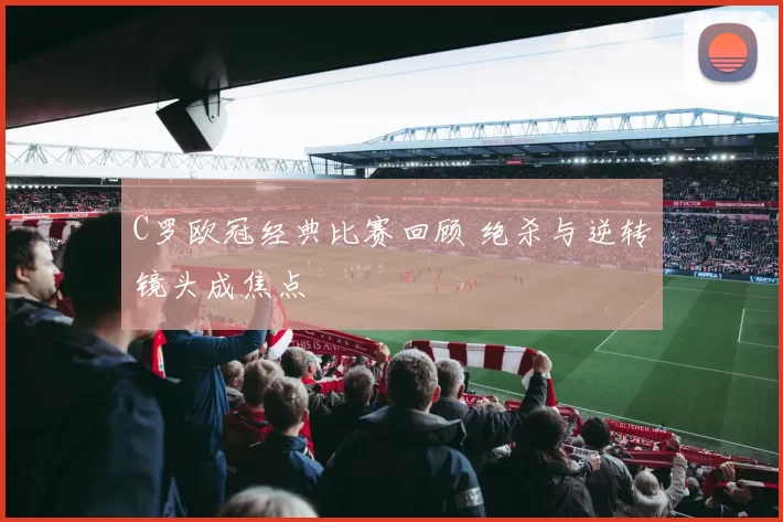 C罗欧冠经典比赛回顾 绝杀与逆转镜头成焦点