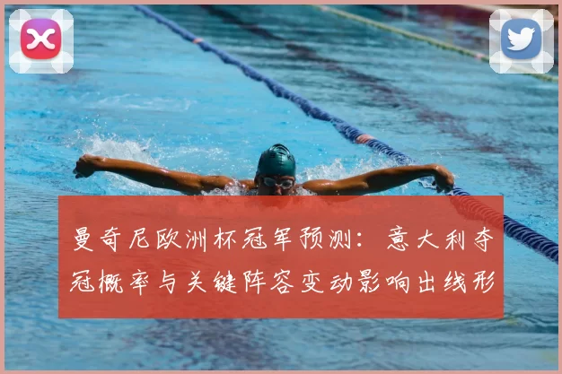 曼奇尼欧洲杯冠军预测：意大利夺冠概率与关键阵容变动影响出线形势