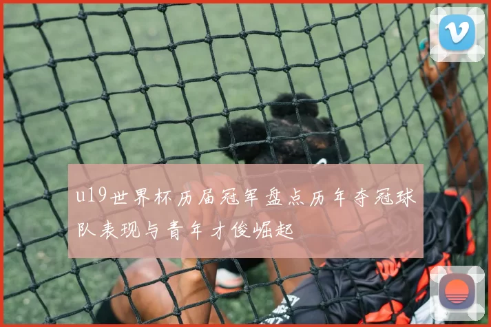 u19世界杯历届冠军盘点历年夺冠球队表现与青年才俊崛起
