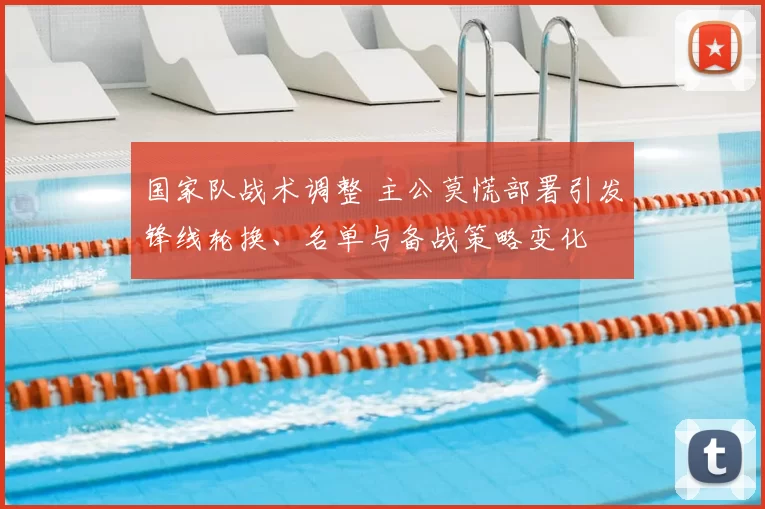 国家队战术调整 主公莫慌部署引发锋线轮换、名单与备战策略变化