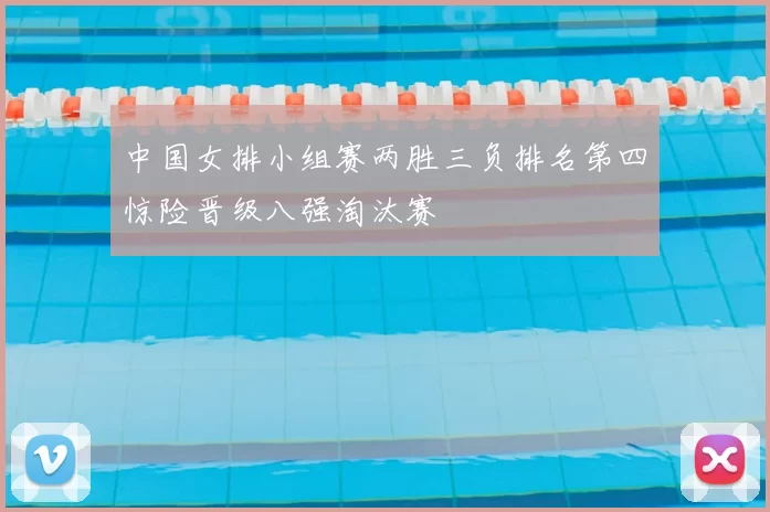 中国女排小组赛两胜三负排名第四惊险晋级八强淘汰赛