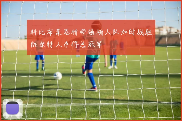 科比布莱恩特带领湖人队加时战胜凯尔特人夺得总冠军