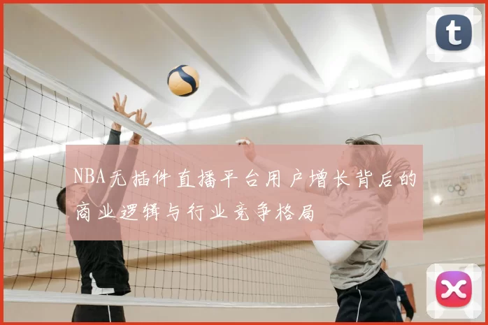 NBA无插件直播平台用户增长背后的商业逻辑与行业竞争格局