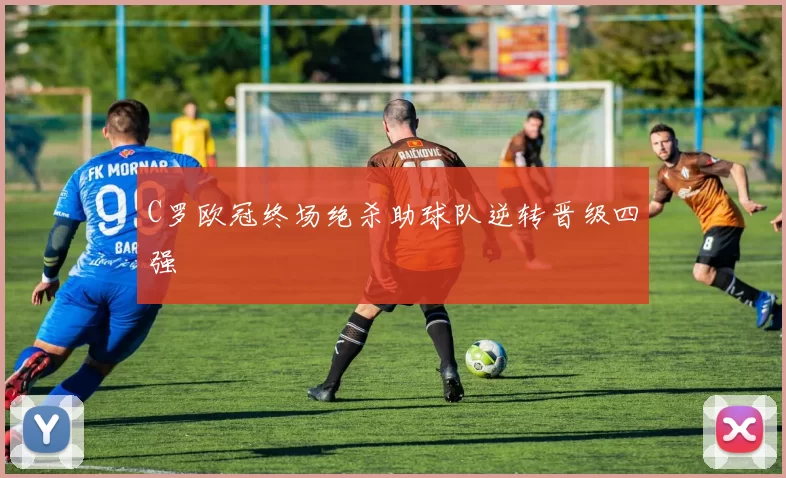 C罗欧冠终场绝杀助球队逆转晋级四强