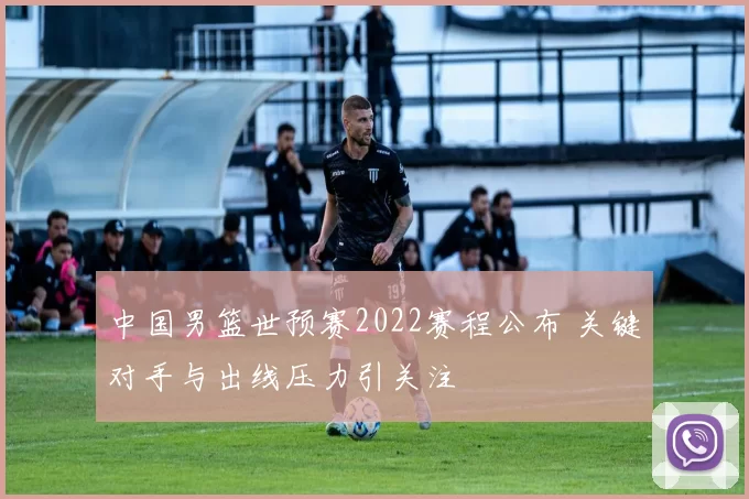 中国男篮世预赛2022赛程公布 关键对手与出线压力引关注