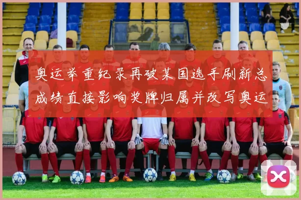 奥运举重纪录再破某国选手刷新总成绩直接影响奖牌归属并改写奥运榜单