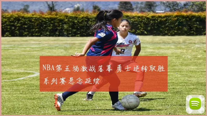 NBA第五场激战落幕 勇士逆转取胜系列赛悬念延续