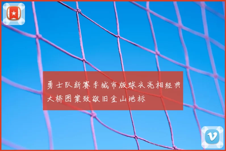 勇士队新赛季城市版球衣亮相经典大桥图案致敬旧金山地标
