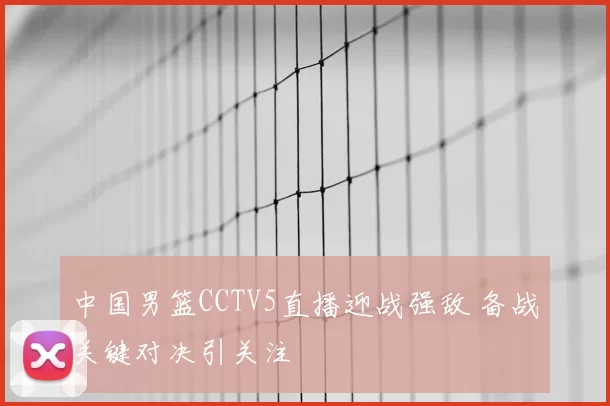 中国男篮CCTV5直播迎战强敌 备战关键对决引关注