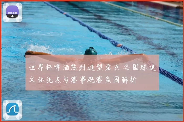 世界杯啤酒陈列造型盘点 各国球迷文化亮点与赛事观赛氛围解析