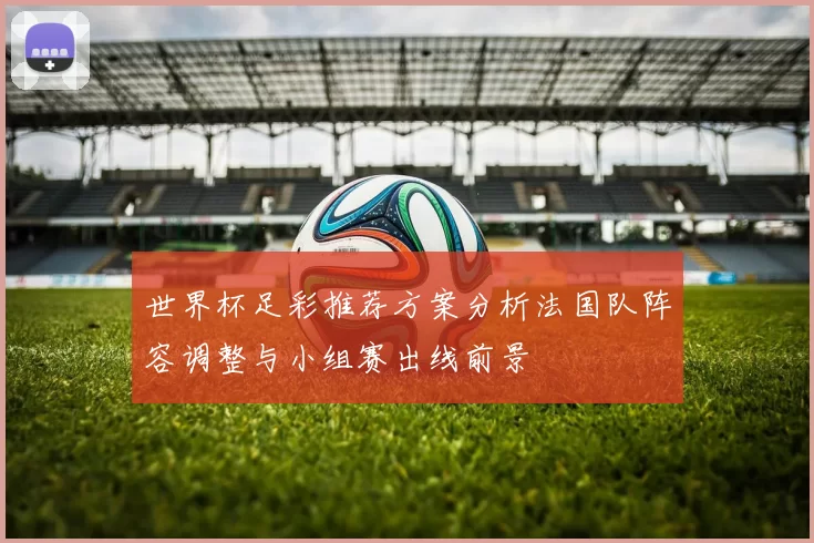 世界杯足彩推荐方案分析法国队阵容调整与小组赛出线前景