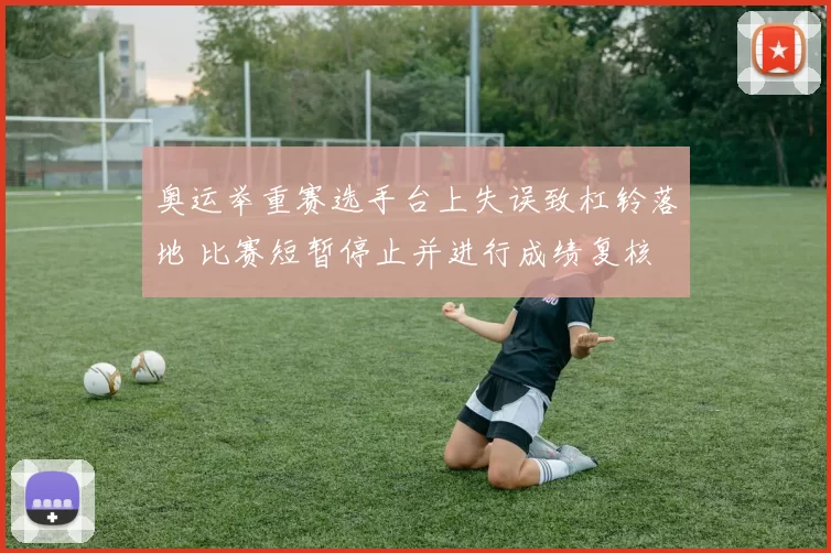 奥运举重赛选手台上失误致杠铃落地 比赛短暂停止并进行成绩复核