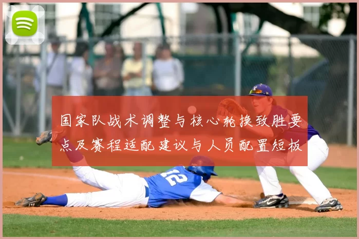 国家队战术调整与核心轮换致胜要点及赛程适配建议与人员配置短板调整