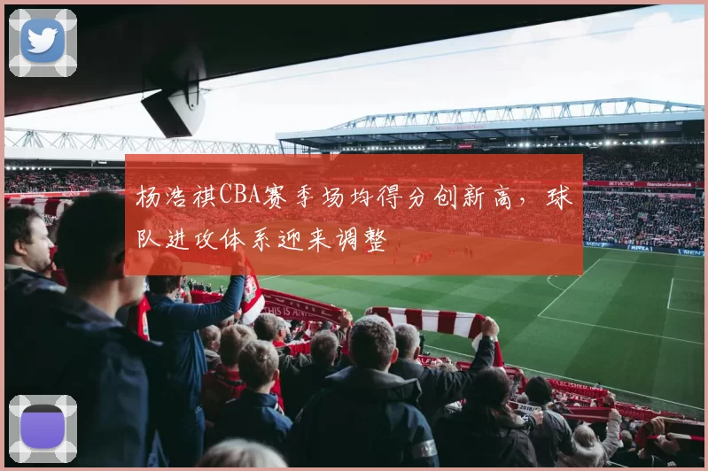 杨浩祺CBA赛季场均得分创新高，球队进攻体系迎来调整