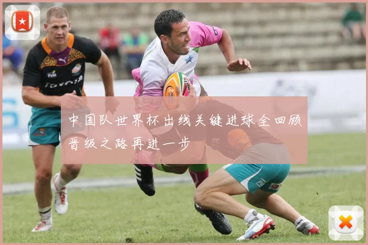 中国队世界杯出线关键进球全回顾晋级之路再进一步