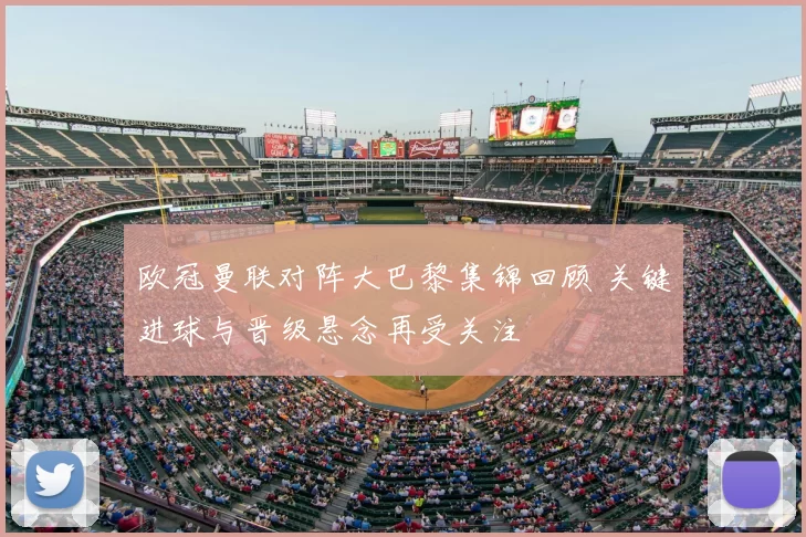 欧冠曼联对阵大巴黎集锦回顾 关键进球与晋级悬念再受关注