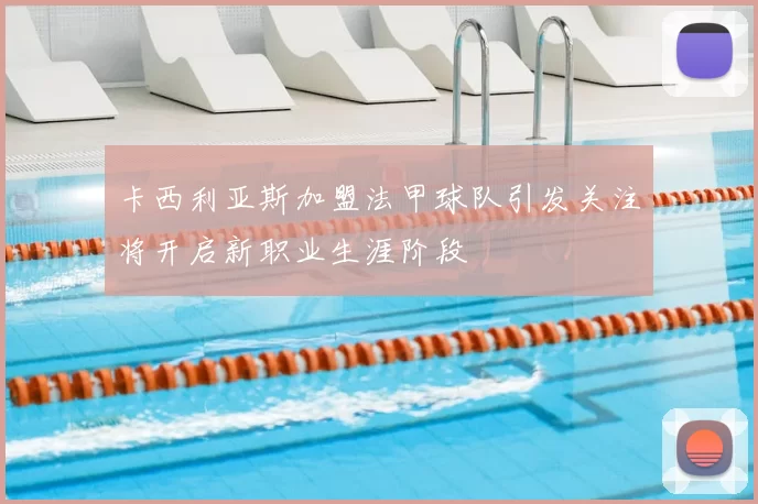 卡西利亚斯加盟法甲球队引发关注将开启新职业生涯阶段