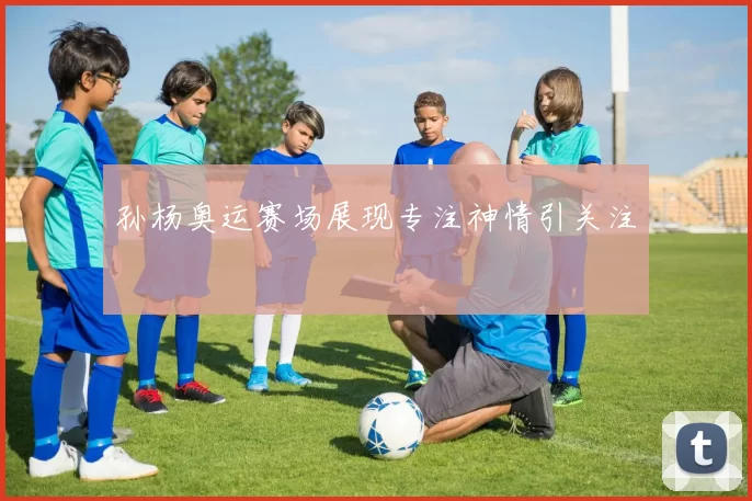 孙杨奥运赛场展现专注神情引关注