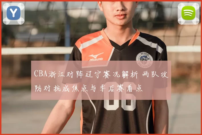 CBA浙江对阵辽宁赛况解析 两队攻防对抗成焦点与季后赛看点