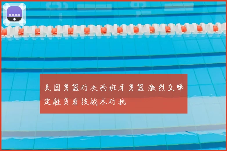 美国男篮对决西班牙男篮 激烈交锋定胜负看技战术对抗