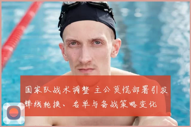 国家队战术调整 主公莫慌部署引发锋线轮换、名单与备战策略变化