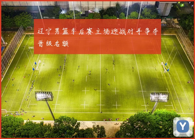 辽宁男篮季后赛主场迎战对手争夺晋级名额