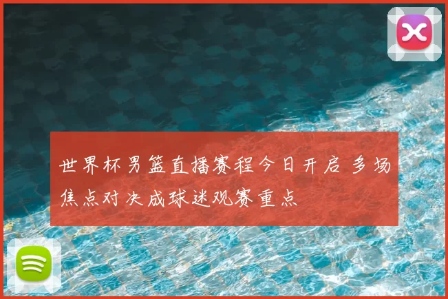 世界杯男篮直播赛程今日开启 多场焦点对决成球迷观赛重点