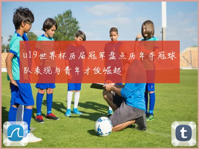 u19世界杯历届冠军盘点历年夺冠球队表现与青年才俊崛起