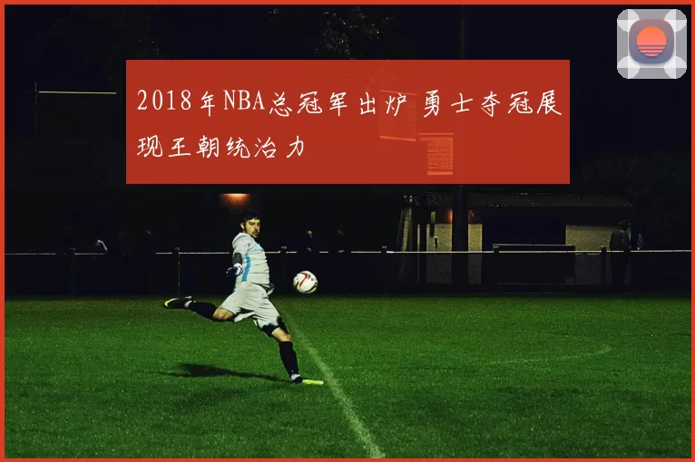 2018年NBA总冠军出炉 勇士夺冠展现王朝统治力