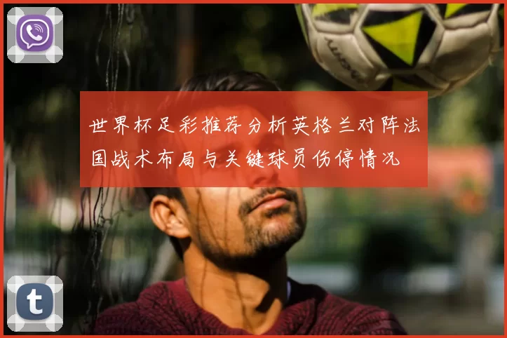 世界杯足彩推荐分析英格兰对阵法国战术布局与关键球员伤停情况