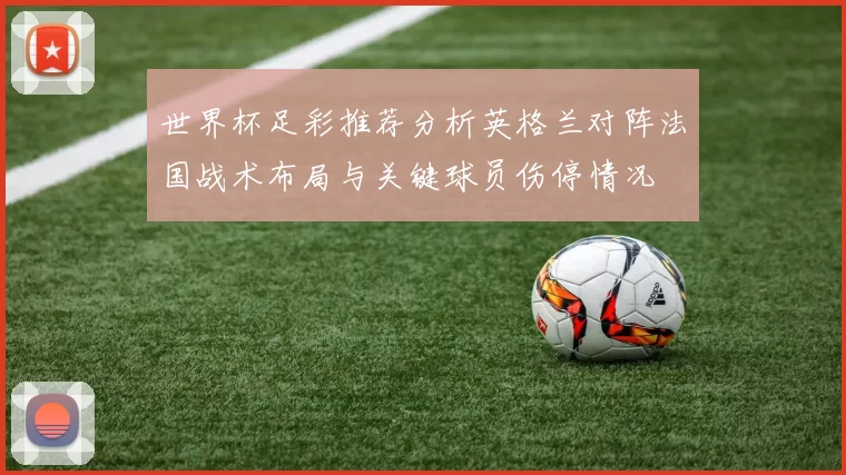 世界杯足彩推荐分析英格兰对阵法国战术布局与关键球员伤停情况